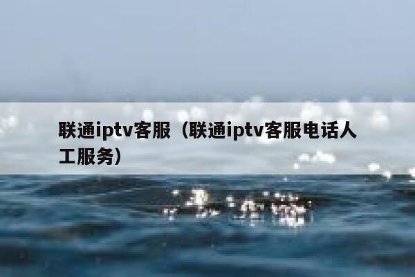 联通iptv客服（联通iptv客服电话人工服务） 第1张