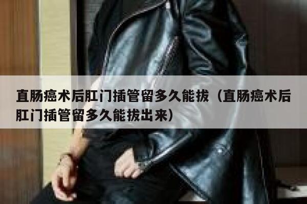 直肠癌术后肛门插管留多久能拔(直肠癌术后肛门插管留多久能拔出来) 第1张 直肠癌术后肛门插管留多久能拔(直肠癌术后肛门插管留多久能拔出来) 第1张