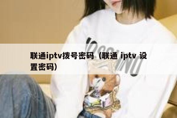 联通iptv拨号密码(联通 iptv 设置密码) 第1张 联通iptv拨号密码(联通 iptv 设置密码) 第1张