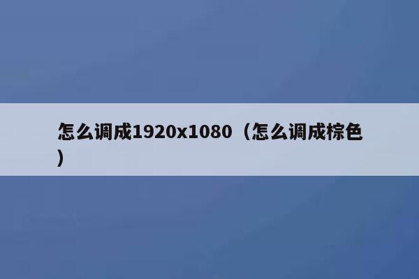 怎么调成1920x1080(怎么调成棕色) 第1张 怎么调成1920x1080(怎么调成棕色) 第1张