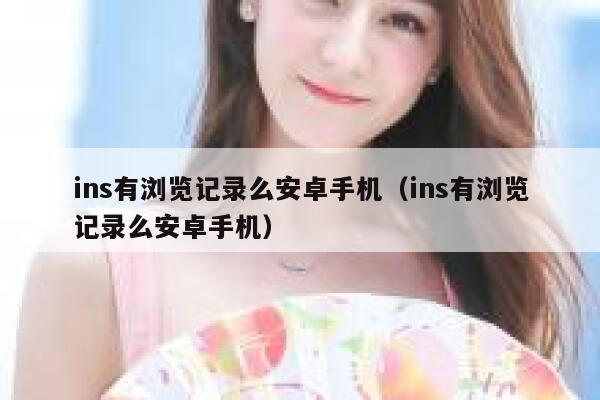 ins有浏览记录么安卓手机（ins有浏览记录么安卓手机） 第1张