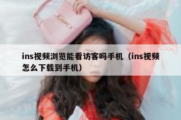 ins视频浏览能看访客吗手机（ins视频怎么下载到手机） 第1张