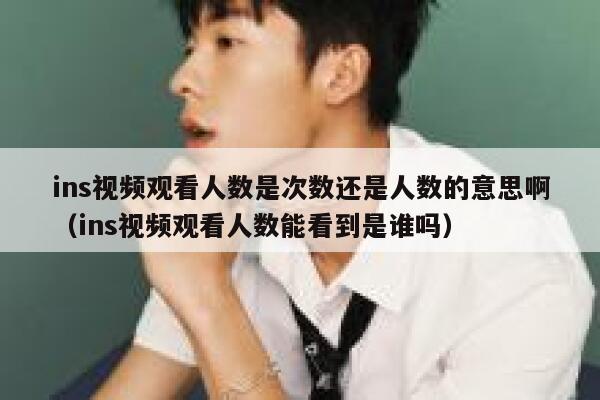 ins视频观看人数是次数还是人数的意思啊（ins视频观看人数能看到是谁吗） 第1张