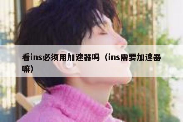 看ins必须用加速器吗（ins需要加速器嘛） 第1张