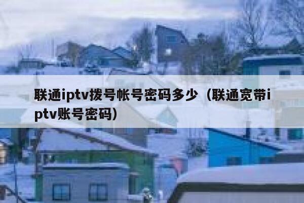 联通iptv拨号帐号密码多少（联通宽带iptv账号密码） 第1张