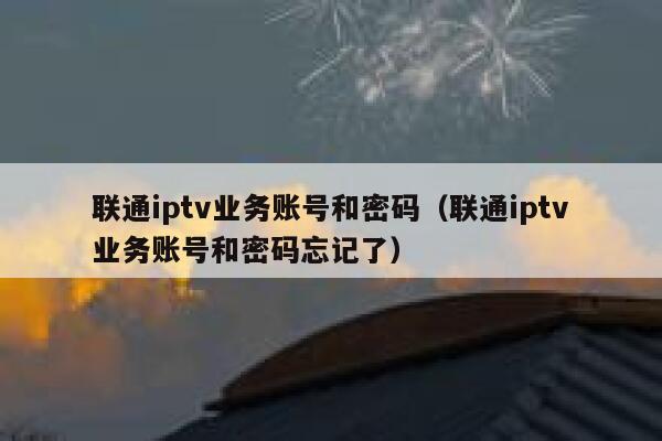 联通iptv业务账号和密码（联通iptv业务账号和密码忘记了） 第1张