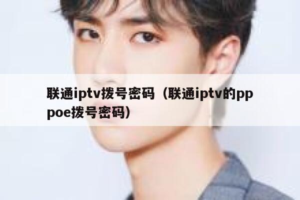联通iptv拨号密码（联通iptv的pppoe拨号密码） 第1张
