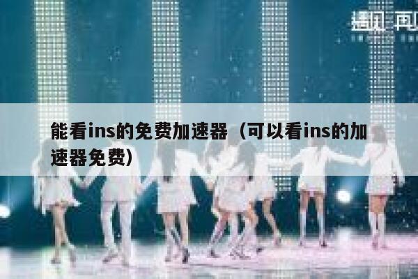 能看ins的免费加速器（可以看ins的加速器免费） 第1张