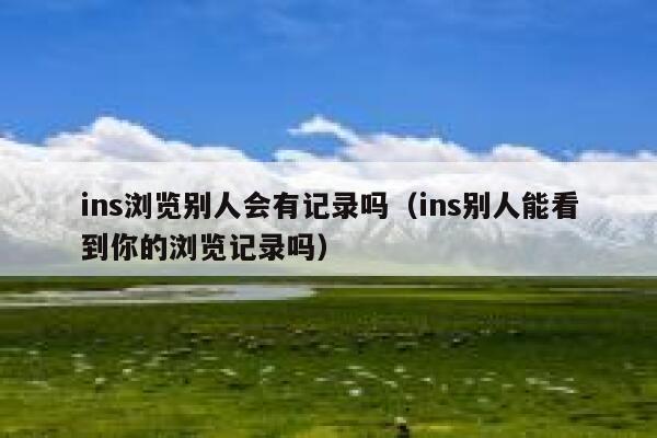 ins浏览别人会有记录吗（ins别人能看到你的浏览记录吗） 第1张