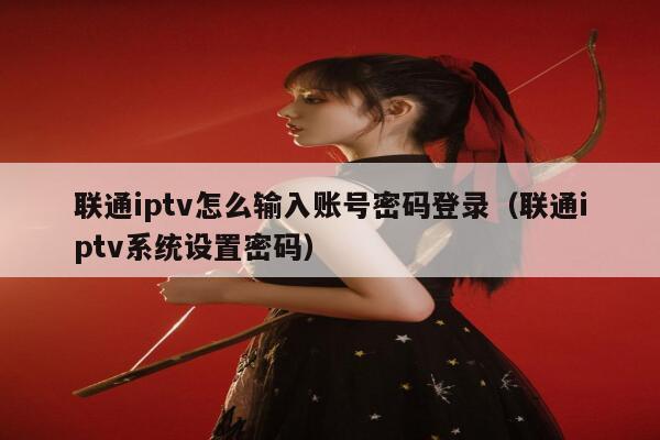 联通iptv怎么输入账号密码登录（联通iptv系统设置密码） 第1张