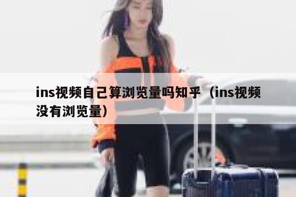 ins视频自己算浏览量吗知乎(ins视频没有浏览量) 第1张 ins视频自己算浏览量吗知乎(ins视频没有浏览量) 第1张