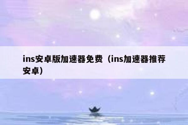 ins安卓版加速器免费（ins加速器推荐安卓） 第1张