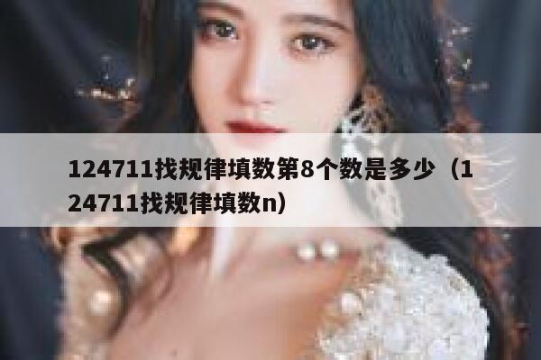 124711找规律填数第8个数是多少(124711找规律填数n) 第1张 124711找规律填数第8个数是多少(124711找规律填数n) 第1张