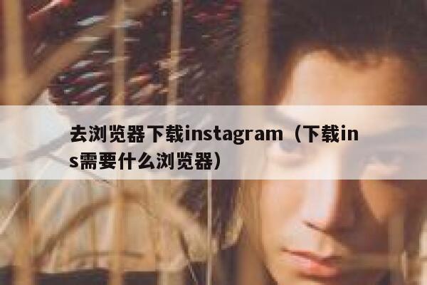 去浏览器下载instagram（下载ins需要什么浏览器） 第1张