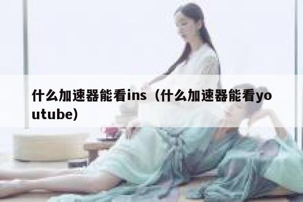 什么加速器能看ins(什么加速器能看youtube) 第1张 什么加速器能看ins(什么加速器能看youtube) 第1张