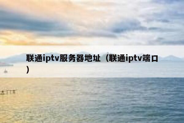 联通iptv服务器地址(联通iptv端口) 第1张 联通iptv服务器地址(联通iptv端口) 第1张