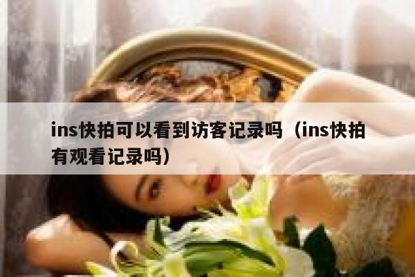 ins快拍可以看到访客记录吗（ins快拍有观看记录吗） 第1张