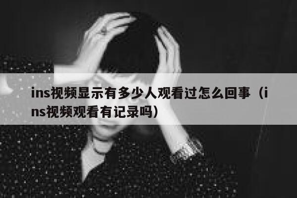 ins视频显示有多少人观看过怎么回事（ins视频观看有记录吗） 第1张