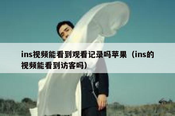 ins视频能看到观看记录吗苹果（ins的视频能看到访客吗） 第1张