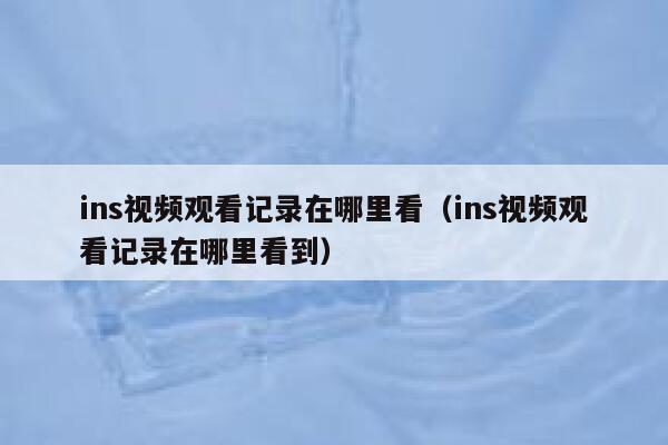 ins视频观看记录在哪里看（ins视频观看记录在哪里看到） 第1张