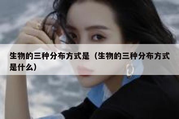 生物的三种分布方式是（生物的三种分布方式是什么） 第1张