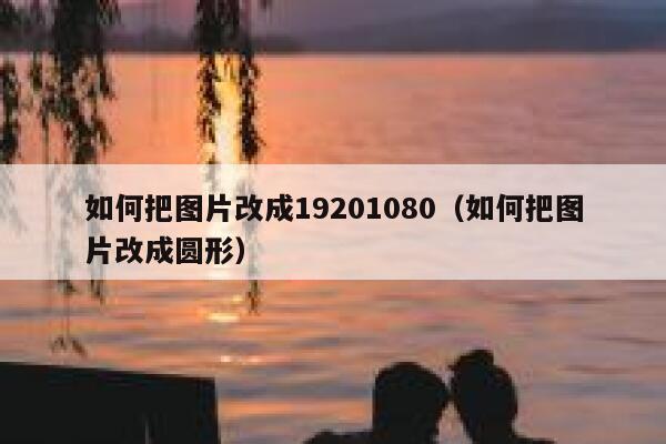 如何把图片改成19201080(如何把图片改成圆形) 第1张 如何把图片改成19201080(如何把图片改成圆形) 第1张