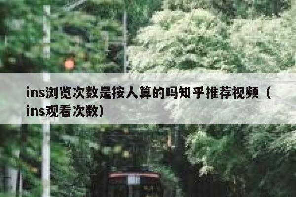 ins浏览次数是按人算的吗知乎推荐视频(ins观看次数) 第1张 ins浏览次数是按人算的吗知乎推荐视频(ins观看次数) 第1张