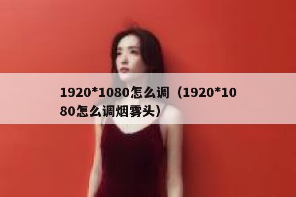 1920*1080怎么调（1920*1080怎么调烟雾头） 第1张