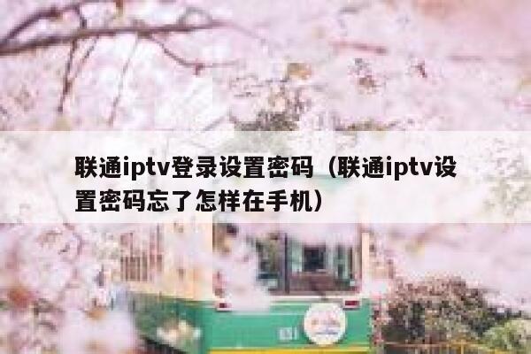 联通iptv登录设置密码(联通iptv设置密码忘了怎样在手机) 第1张 联通iptv登录设置密码(联通iptv设置密码忘了怎样在手机) 第1张