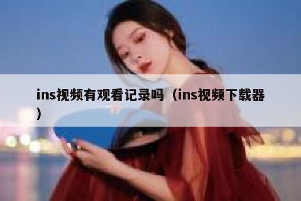 ins视频有观看记录吗(ins视频下载器) 第1张 ins视频有观看记录吗(ins视频下载器) 第1张