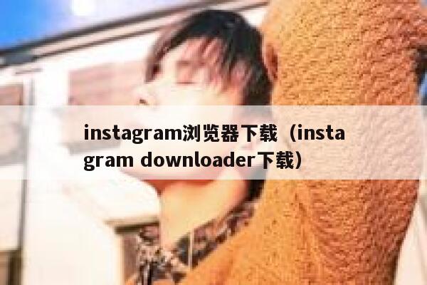 instagram浏览器下载（instagram downloader下载） 第1张