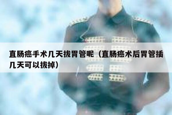 直肠癌手术几天拔胃管呢(直肠癌术后胃管插几天可以拔掉) 第1张 直肠癌手术几天拔胃管呢(直肠癌术后胃管插几天可以拔掉) 第1张