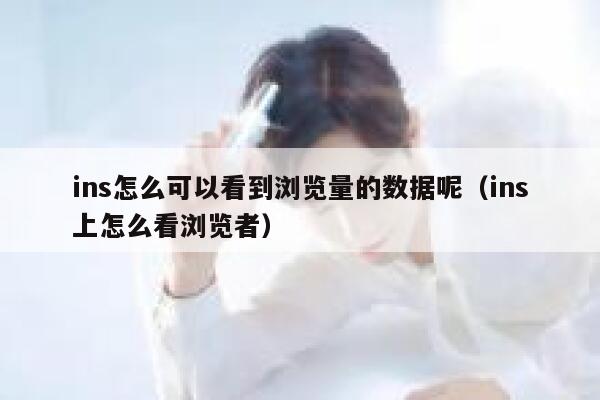 ins怎么可以看到浏览量的数据呢（ins上怎么看浏览者） 第1张