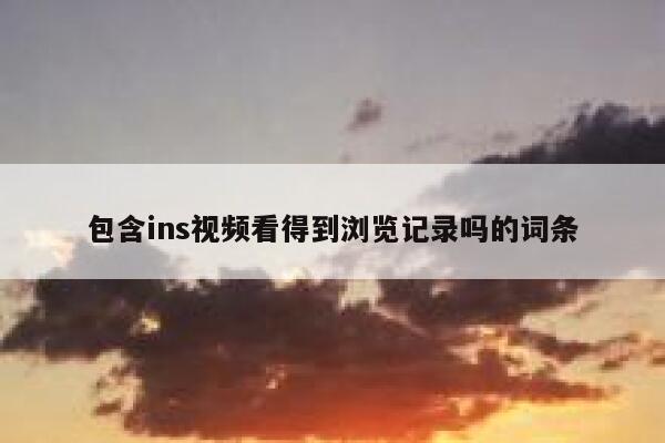 包含ins视频看得到浏览记录吗的词条 第1张