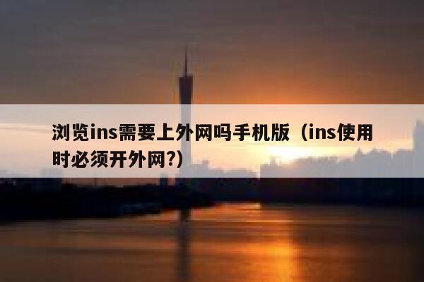 浏览ins需要上外网吗手机版（ins使用时必须开外网?） 第1张