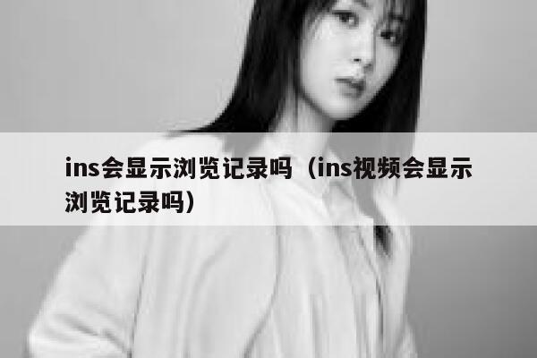 ins会显示浏览记录吗（ins视频会显示浏览记录吗） 第1张