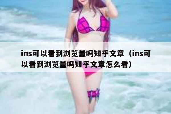ins可以看到浏览量吗知乎文章（ins可以看到浏览量吗知乎文章怎么看） 第1张