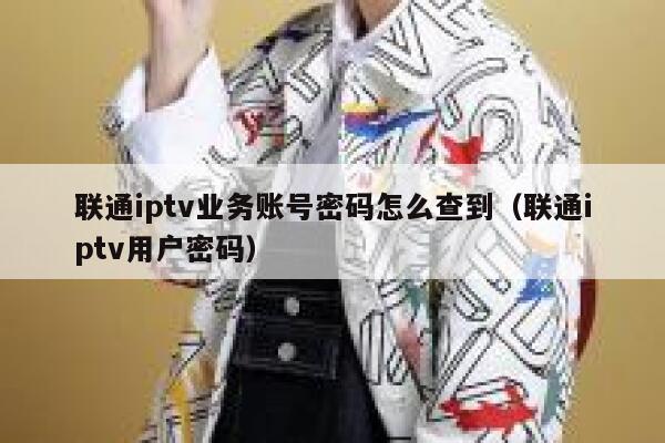 联通iptv业务账号密码怎么查到（联通iptv用户密码） 第1张