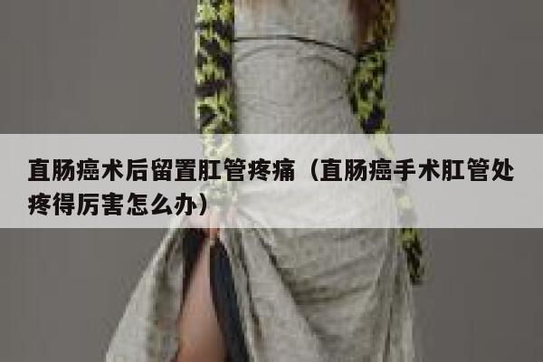 直肠癌术后留置肛管疼痛（直肠癌手术肛管处疼得厉害怎么办） 第1张