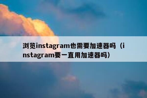 浏览instagram也需要加速器吗（instagram要一直用加速器吗） 第1张