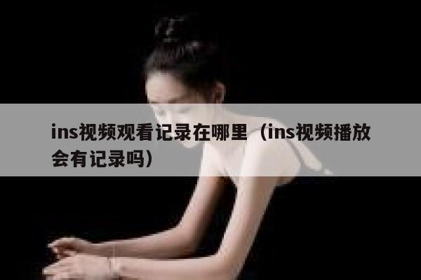 ins视频观看记录在哪里（ins视频播放会有记录吗） 第1张