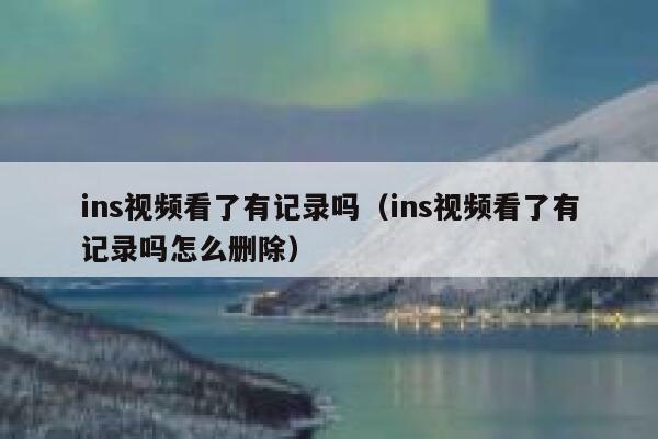 ins视频看了有记录吗（ins视频看了有记录吗怎么删除） 第1张