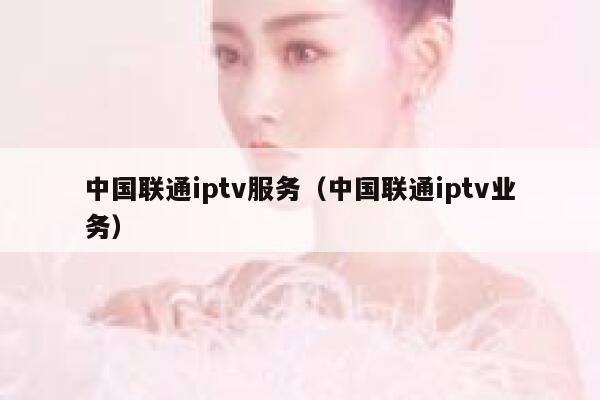 中国联通iptv服务（中国联通iptv业务） 第1张