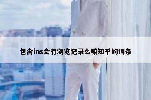 包含ins会有浏览记录么嘛知乎的词条 第1张 包含ins会有浏览记录么嘛知乎的词条 第1张