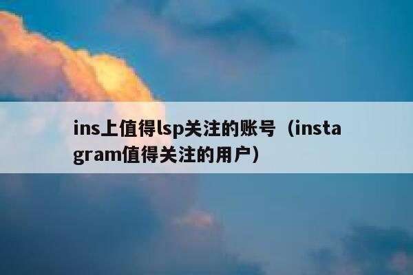 ins上值得lsp关注的账号（instagram值得关注的用户） 第1张