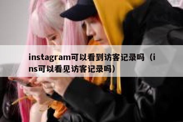 instagram可以看到访客记录吗（ins可以看见访客记录吗） 第1张