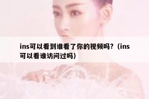 ins可以看到谁看了你的视频吗?（ins可以看谁访问过吗） 第1张