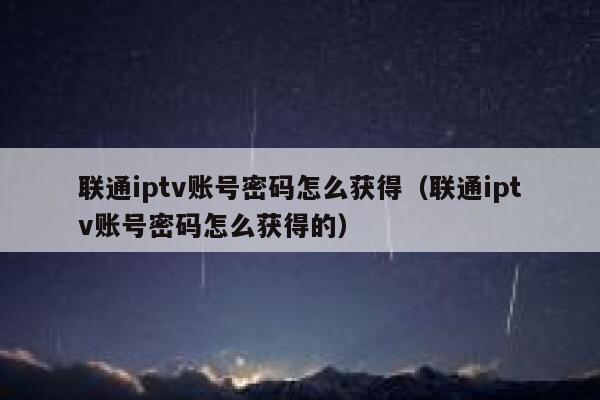 联通iptv账号密码怎么获得（联通iptv账号密码怎么获得的） 第1张