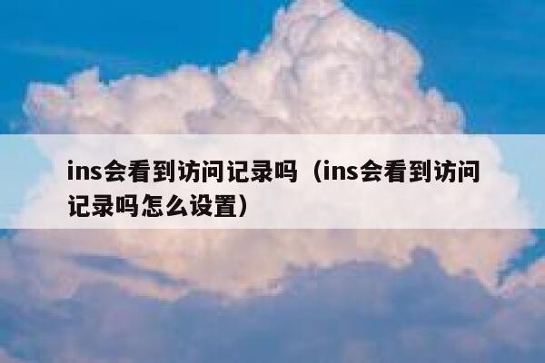 ins会看到访问记录吗（ins会看到访问记录吗怎么设置） 第1张