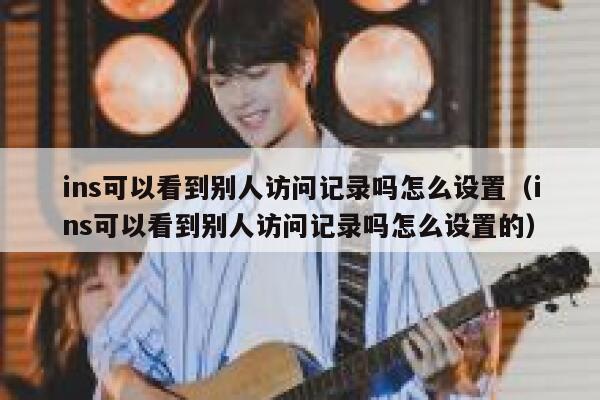 ins可以看到别人访问记录吗怎么设置(ins可以看到别人访问记录吗怎么设置的) 第1张 ins可以看到别人访问记录吗怎么设置(ins可以看到别人访问记录吗怎么设置的) 第1张